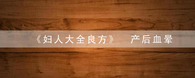 《妇人大全良方》 产后血晕方论第五，桔梗散妇人大全良方